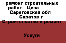 ремонт строительных работ › Цена ­ 1 000 - Саратовская обл., Саратов г. Строительство и ремонт » Услуги   . Саратовская обл.